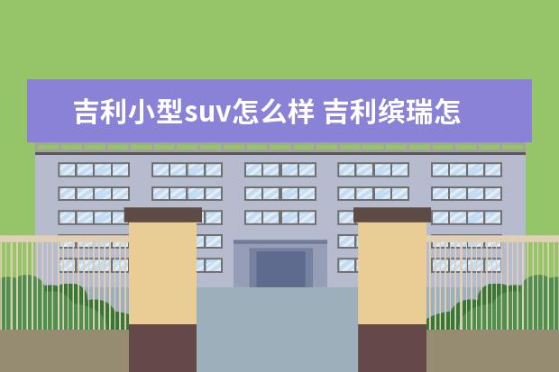 吉利小型suv怎么样 吉利缤瑞怎么样 ?值得买吗?