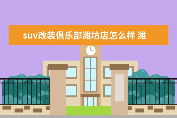suv改装俱乐部潍坊店怎么样 潍坊润华丰田4s店怎么样