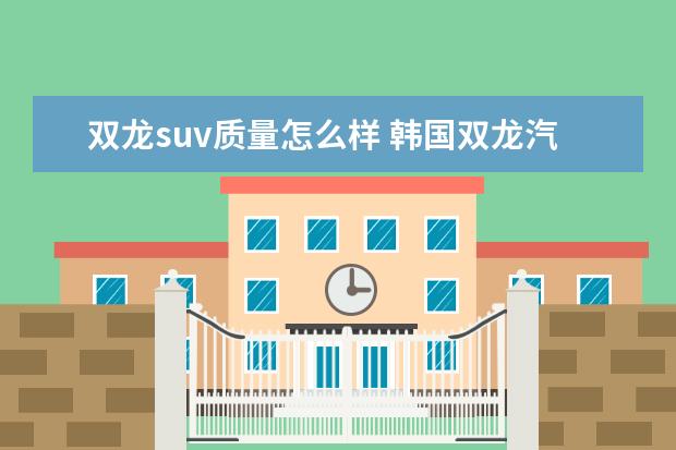 双龙suv质量怎么样 韩国双龙汽车怎么样? 一般的吉普SUV或CRV车大约价格...