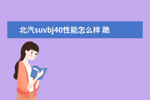 北汽suvbj40性能怎么样 跪求了解BJ40L怎么样,因为想买一辆便宜的越野车,所...