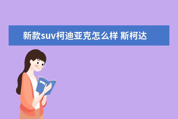 新款suv柯迪亚克怎么样 斯柯达科迪亚克怎么样?在SUV里算什么水平?
