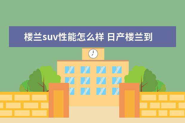 楼兰suv性能怎么样 日产楼兰到底怎么样?从各方面分析