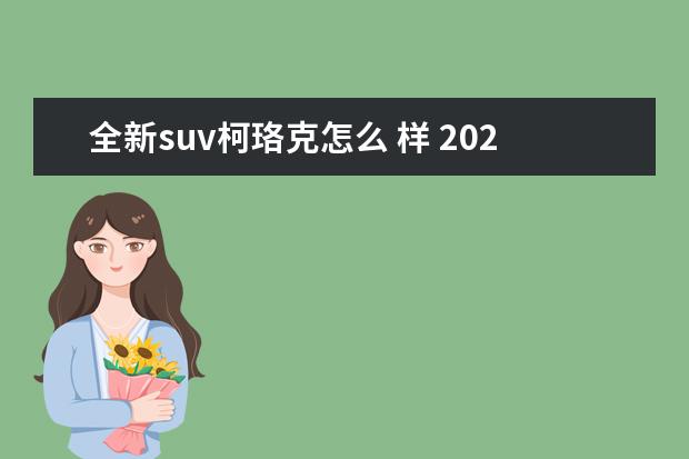 全新suv柯珞克怎么 样 2021款柯珞克全新上市,配置升级,树立德系SUV价值标...