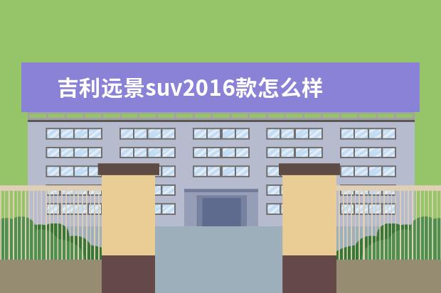 吉利远景suv2016款怎么样 2016款吉利远景SUV1.8L手动挡三大件可靠耐用吗,可不...