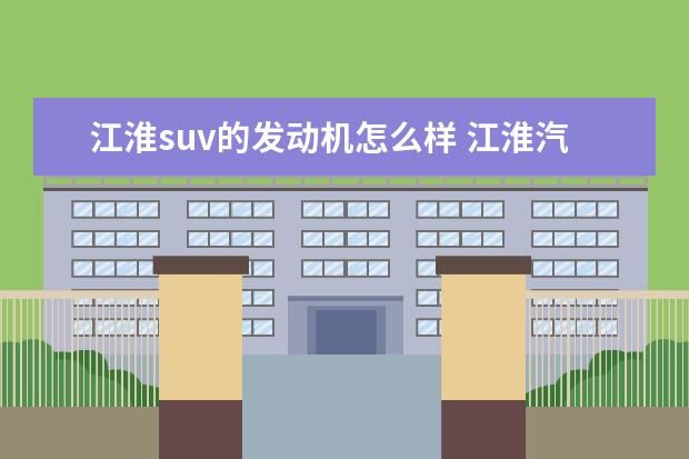 江淮suv的发动机怎么样 江淮汽车质量怎么样