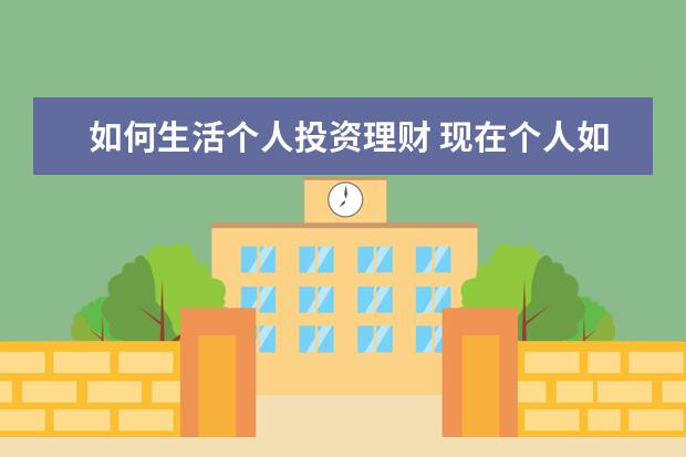 如何生活个人投资理财 现在个人如何理财投资的?
