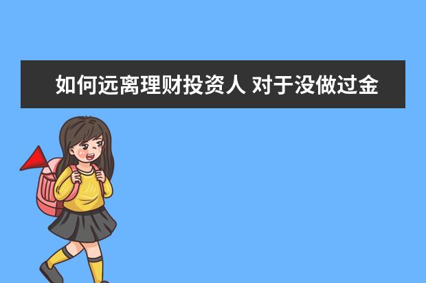 如何远离理财投资人 对于没做过金融理财,不懂投资的人。我们该如何引导 ...