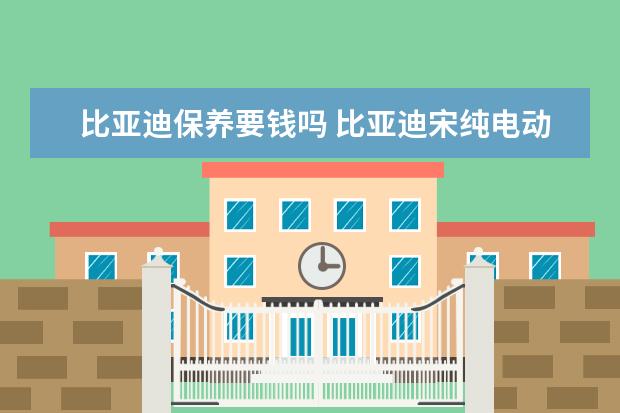 比亚迪保养要钱吗 比亚迪宋纯电动车参数及价格