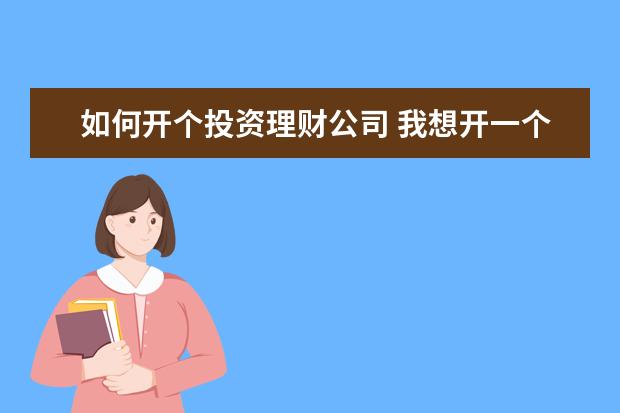 如何开个投资理财公司 我想开一个投资理财公司,请问需要什么手续,怎么运作...