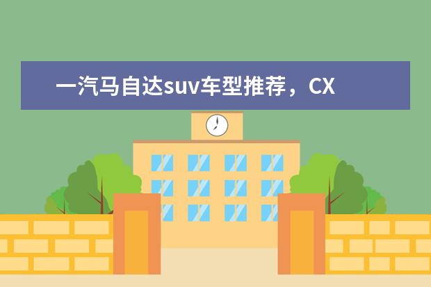 一汽马自达suv车型推荐，CX 奔驰GLA更像跨界车型（非传统SUV）
