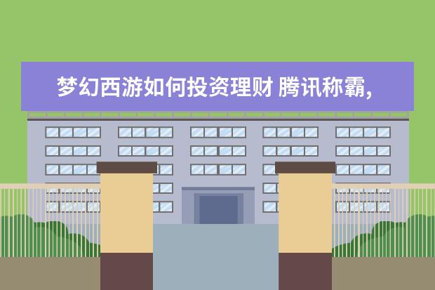 梦幻西游如何投资理财 腾讯称霸,网易傲娇,四大门户网站如今混的怎么样 - ...