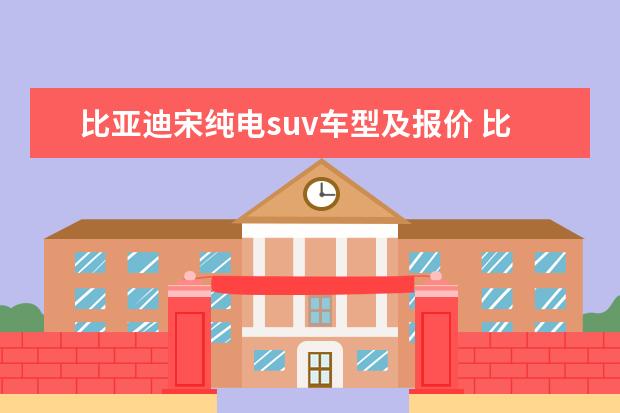 比亚迪宋纯电suv车型及报价 比亚迪唐最贵的一款要多少钱