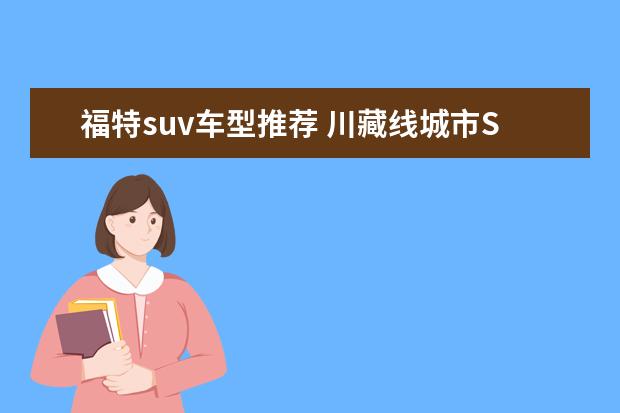 福特suv车型推荐 川藏线城市SUV车型推荐