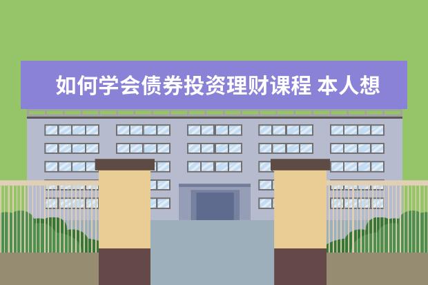 如何学会债券投资理财课程 本人想开始学习理财,求入门的方法