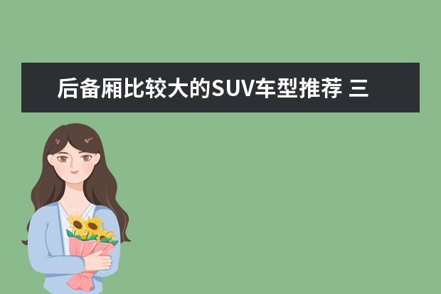 后备厢比较大的SUV车型推荐 三款视野开阔的suv车型推荐
