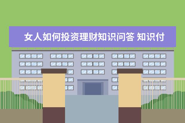 女人如何投资理财知识问答 知识付费项目有哪些?个人怎么做呀?