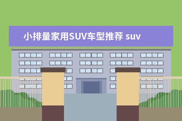 小排量家用SUV车型推荐 suv车型推荐