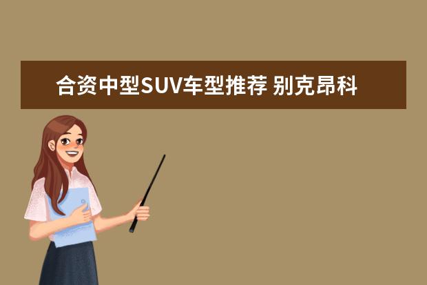 合资中型SUV车型推荐 别克昂科威中型SUV之首
