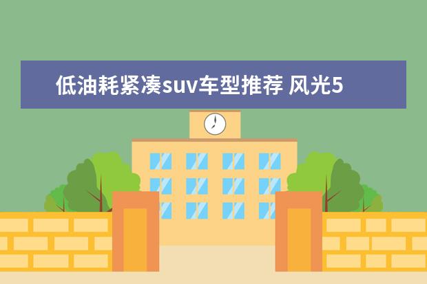 低油耗紧凑suv车型推荐 风光580兼顾舒适性和燃油经济性
