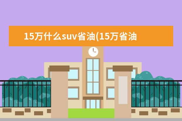 15万什么suv省油(15万省油的suv) 皓影安全性能优秀(售价为16.98