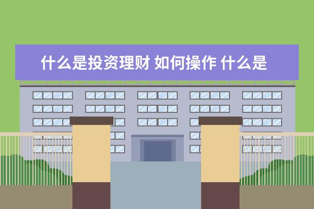 什么是投资理财 如何操作 什么是投资理财