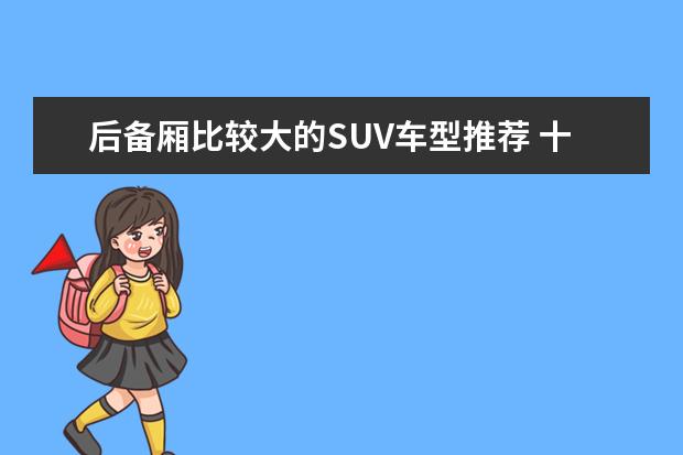 后备厢比较大的SUV车型推荐 十万就能开走非常高大上的七座suv