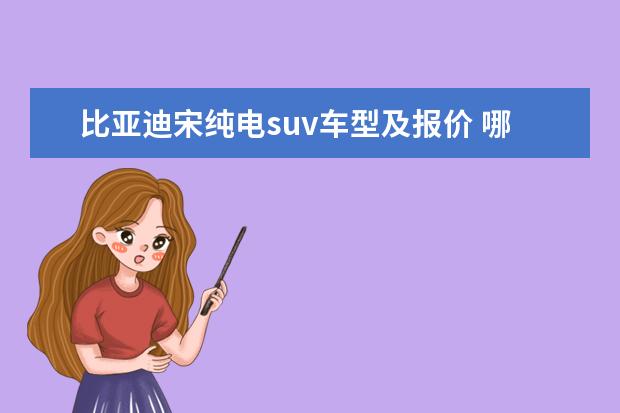比亚迪宋纯电suv车型及报价 哪里看比亚迪宋dm百公里油耗(比亚迪宋dm百公里油耗)