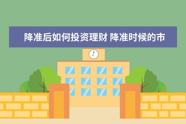 降准后如何投资理财 降准时候的市场表现涨跌不定,会如何影响你的钱包? -...