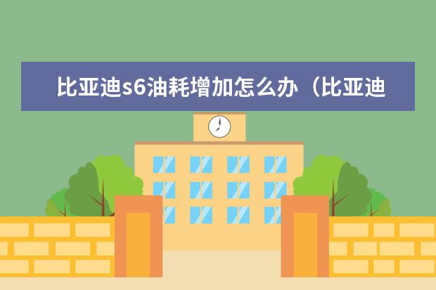 比亚迪s6油耗增加怎么办(比亚迪s6油耗怎么样) 款汉仅售21万(车身长达4.9米)