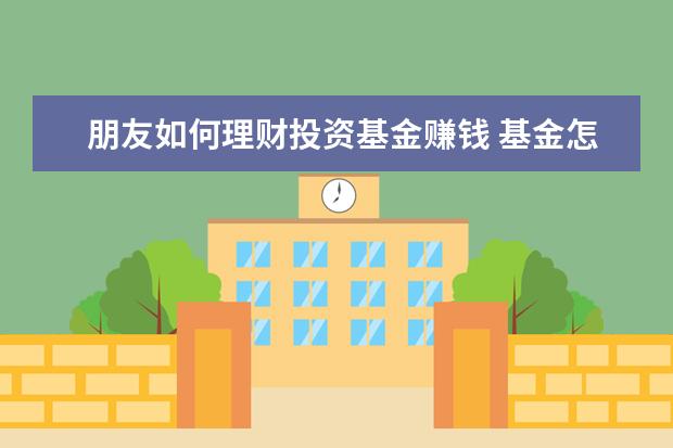 朋友如何理财投资基金赚钱 基金怎么玩才能赚钱?