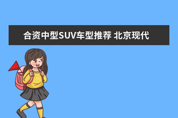 合资中型SUV车型推荐 北京现代suv车型推荐
