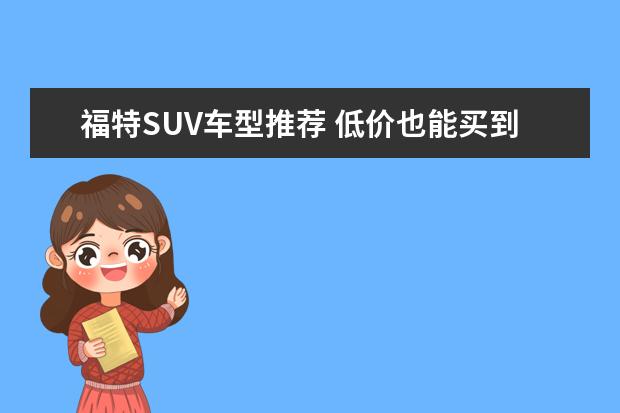 福特SUV车型推荐 低价也能买到看起来很豪华的车