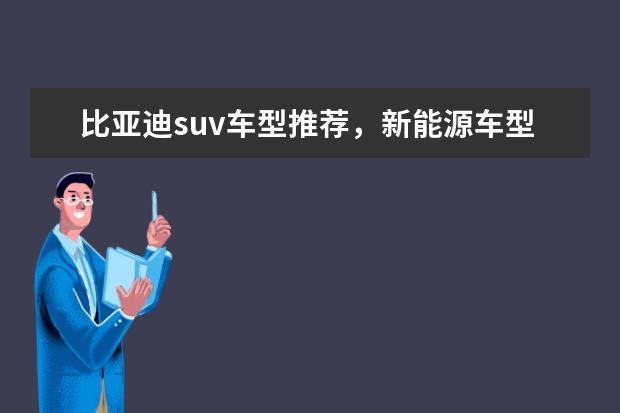 比亚迪suv车型推荐，新能源车型低售价高续航值得拥有 比亚迪的车怎么样质量怎么样