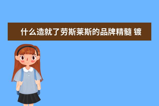 什么造就了劳斯莱斯的品牌精髓 镀膜剂品牌排行(镀膜剂好不好)