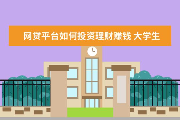 网贷平台如何投资理财赚钱 大学生如何理财赚钱?