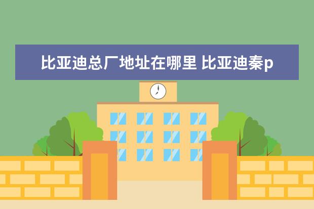 比亚迪总厂地址在哪里 比亚迪秦pro顶配落地多少钱(大概10.49万元)