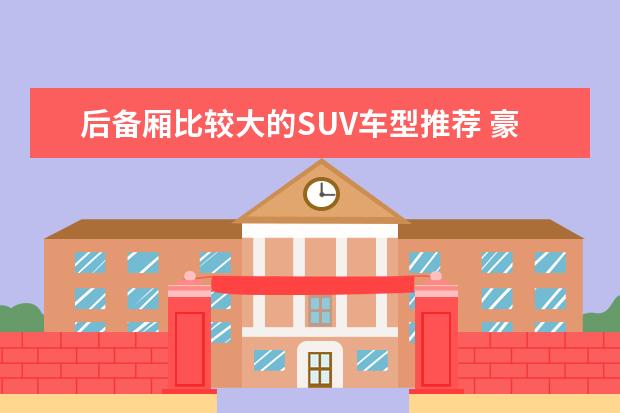 后备厢比较大的SUV车型推荐 豪华小型suv车型推荐,奥迪有史以来在国内市场最低价suv
