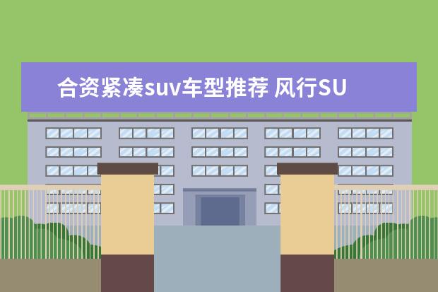 合资紧凑suv车型推荐 风行SUV车型推荐