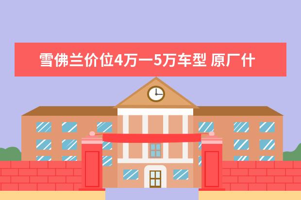 雪佛兰价位4万一5万车型 原厂什么(雪佛兰创酷用什么机油)
