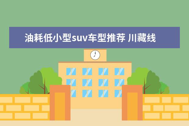 油耗低小型suv车型推荐 川藏线城市SUV车型推荐