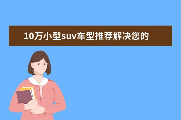 10万小型suv车型推荐解决您的烦恼 十万最佳车suv