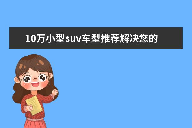 10万小型suv车型推荐解决您的烦恼 奔驰GLA更像跨界车型（非传统SUV）