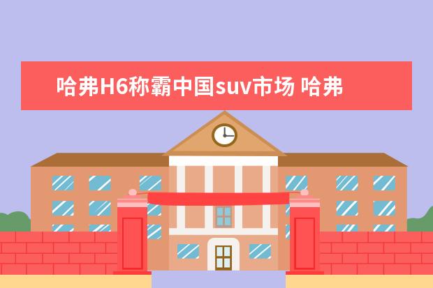 哈弗H6称霸中国suv市场 哈弗h4怎么样值得买吗