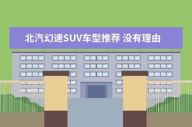 北汽幻速SUV车型推荐 没有理由不考虑这五款