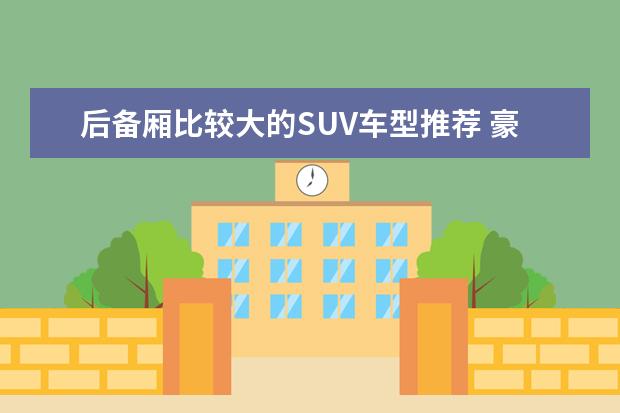 后备厢比较大的SUV车型推荐 豪华7座suv车型推荐