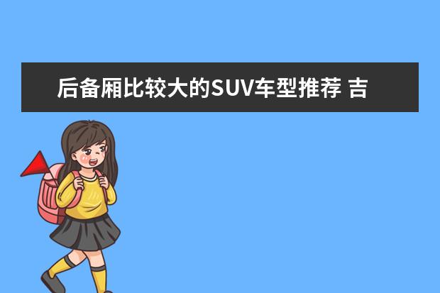 后备厢比较大的SUV车型推荐 吉利汽车suv车型推荐,销量最高口碑最好的几款车型推荐