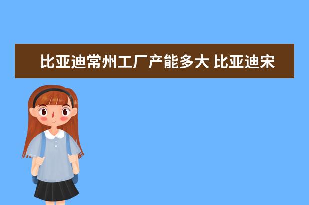 比亚迪常州工厂产能多大 比亚迪宋pro新能源款价格