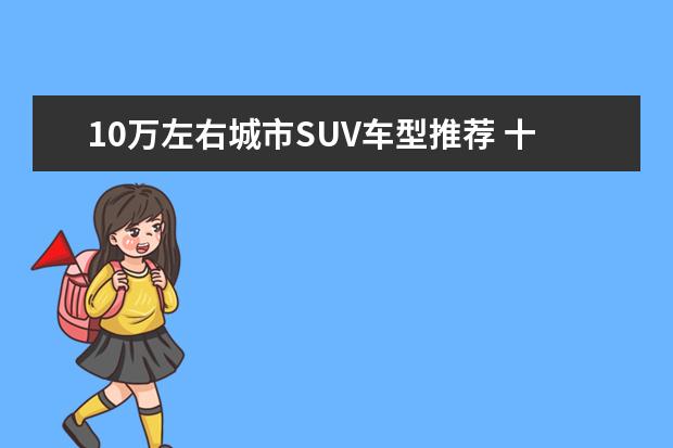 10万左右城市SUV车型推荐 十万就能开走非常高大上的七座suv