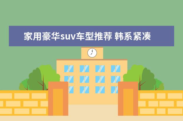 家用豪华suv车型推荐 韩系紧凑suv车型推荐