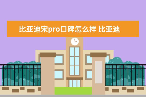 比亚迪宋pro口碑怎么样 比亚迪总厂地址在哪里